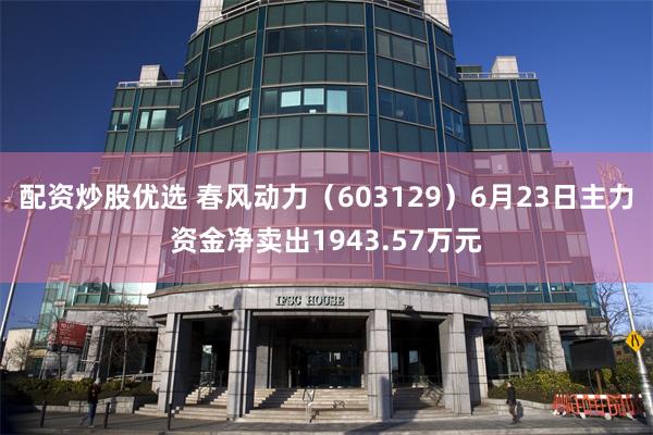 配资炒股优选 春风动力（603129）6月23日主力资金净卖出1943.57万元