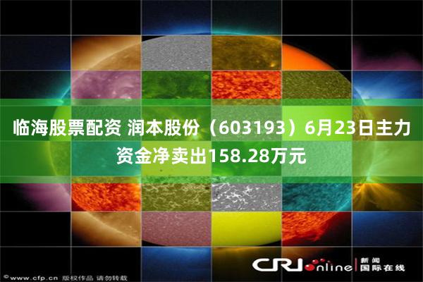 临海股票配资 润本股份（603193）6月23日主力资金净卖出158.28万元