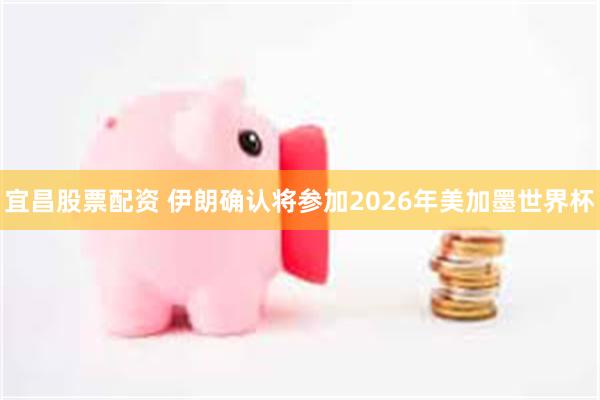 宜昌股票配资 伊朗确认将参加2026年美加墨世界杯