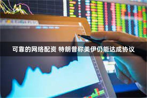 可靠的网络配资 特朗普称美伊仍能达成协议