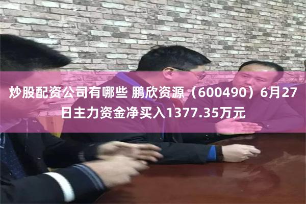 炒股配资公司有哪些 鹏欣资源（600490）6月27日主力资金净买入1377.35万元