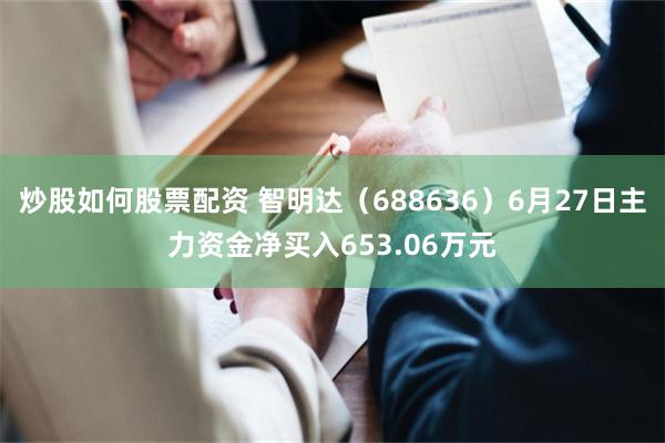 炒股如何股票配资 智明达（688636）6月27日主力资金净买入653.06万元