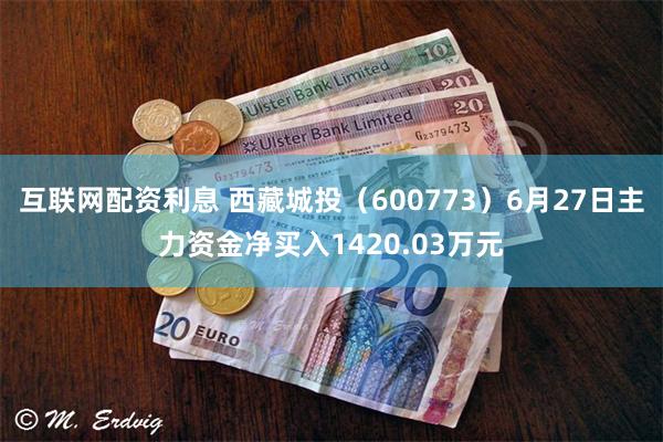 互联网配资利息 西藏城投（600773）6月27日主力资金净买入1420.03万元