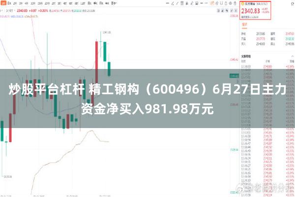 炒股平台杠杆 精工钢构（600496）6月27日主力资金净买入981.98万元