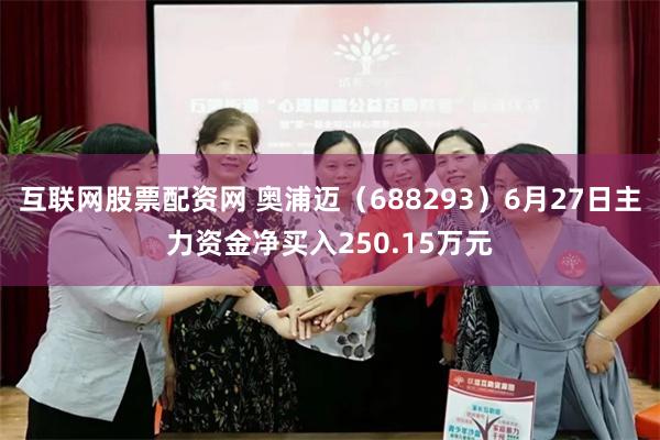 互联网股票配资网 奥浦迈（688293）6月27日主力资金净买入250.15万元