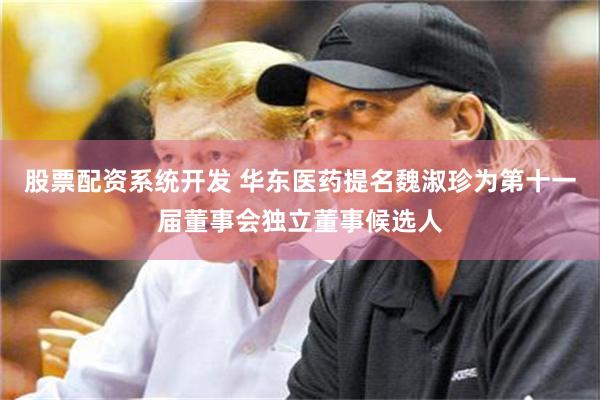 股票配资系统开发 华东医药提名魏淑珍为第十一届董事会独立董事候选人