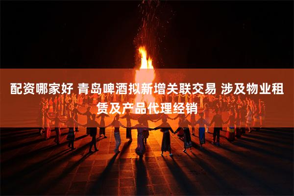 配资哪家好 青岛啤酒拟新增关联交易 涉及物业租赁及产品代理经销