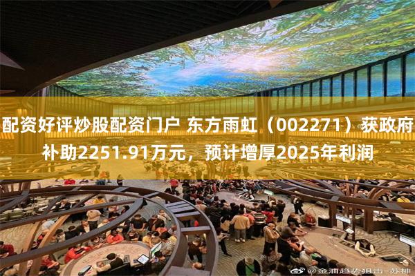配资好评炒股配资门户 东方雨虹（002271）获政府补助2251.91万元，预计增厚2025年利润