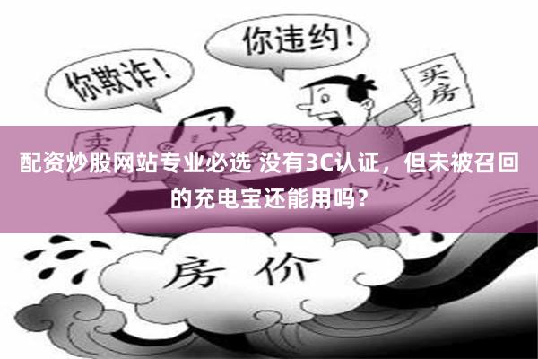 配资炒股网站专业必选 没有3C认证，但未被召回的充电宝还能用吗？