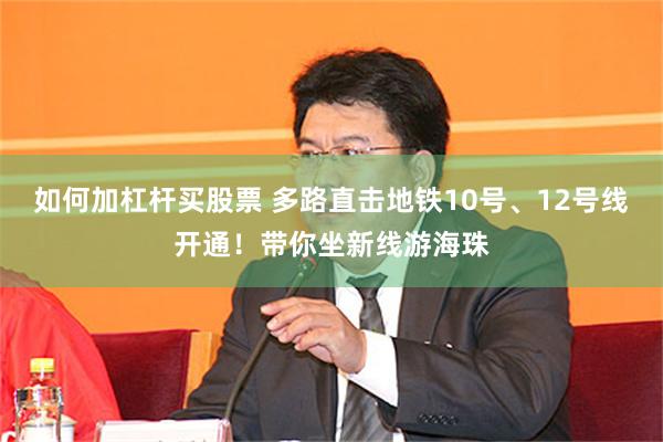 如何加杠杆买股票 多路直击地铁10号、12号线开通！带你坐新线游海珠