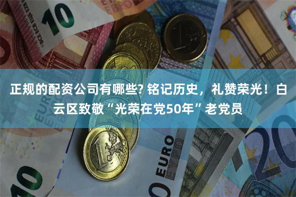 正规的配资公司有哪些? 铭记历史，礼赞荣光！白云区致敬“光荣在党50年”老党员