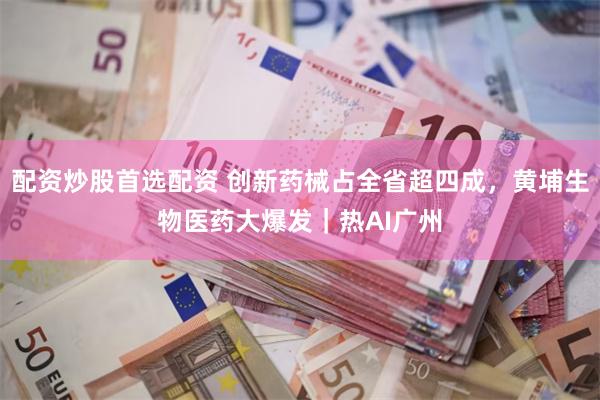 配资炒股首选配资 创新药械占全省超四成，黄埔生物医药大爆发｜热AI广州