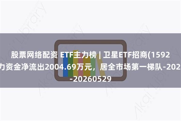 股票网络配资 ETF主力榜 | 卫星ETF招商(159218)主力资金净流出2004.69万元，居全市场第一梯队-20260529
