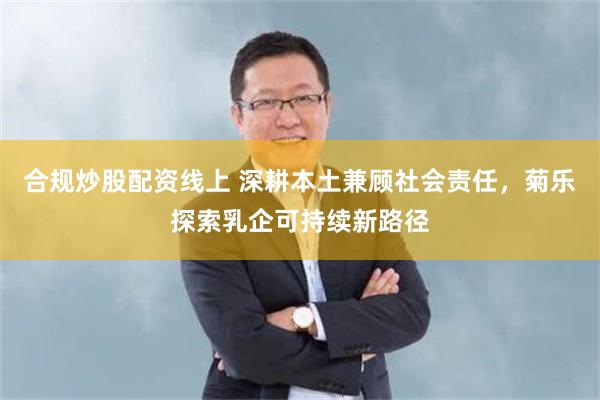 合规炒股配资线上 深耕本土兼顾社会责任,菊乐探索乳企可持续新路径