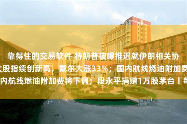 靠得住的交易软件 特朗普被曝推迟就伊朗相关协议作最终决定；美三大股指续创新高，戴尔大涨33%；国内航线燃油附加费将下调；段永平捐赠1万股茅台丨每经早参