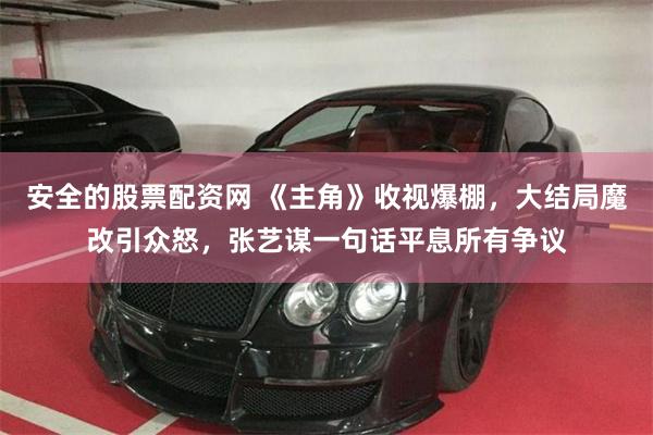 安全的股票配资网 《主角》收视爆棚，大结局魔改引众怒，张艺谋一句话平息所有争议