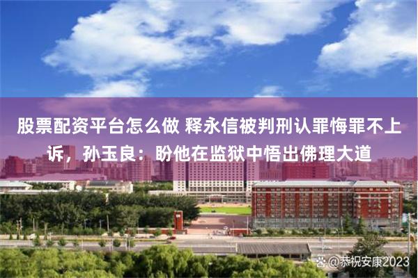股票配资平台怎么做 释永信被判刑认罪悔罪不上诉，孙玉良：盼他在监狱中悟出佛理大道