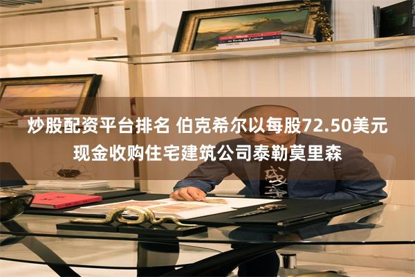 炒股配资平台排名 伯克希尔以每股72.50美元现金收购住宅建筑公司泰勒莫里森