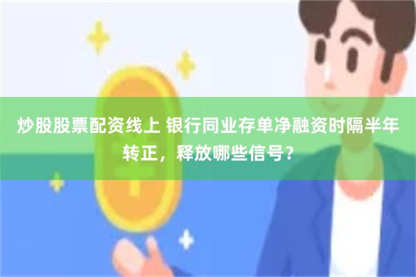 炒股股票配资线上 银行同业存单净融资时隔半年转正，释放哪些信号？