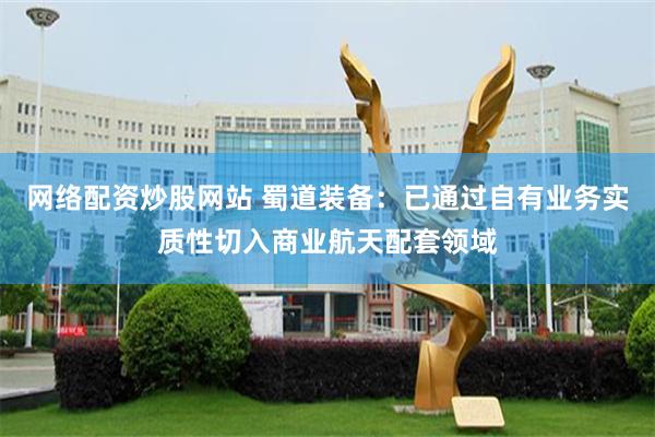 网络配资炒股网站 蜀道装备：已通过自有业务实质性切入商业航天配套领域