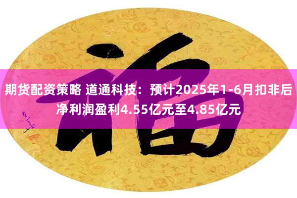 期货配资策略 道通科技：预计2025年1-6月扣非后净利润盈利4.55亿元至4.85亿元
