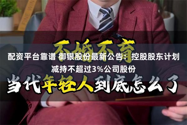 配资平台靠谱 御银股份最新公告：控股股东计划减持不超过3%公司股份