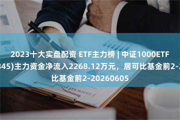 2023十大实盘配资 ETF主力榜 | 中证1000ETF华夏(159845)主力资金净流入2268.12万元，居可比基金前2-20260605