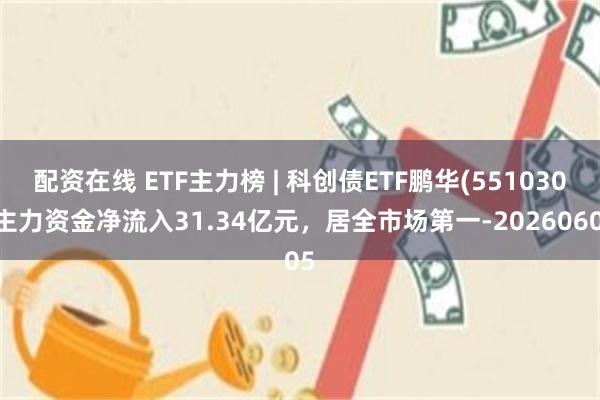 配资在线 ETF主力榜 | 科创债ETF鹏华(551030)主力资金净流入31.34亿元，居全市场第一-20260605