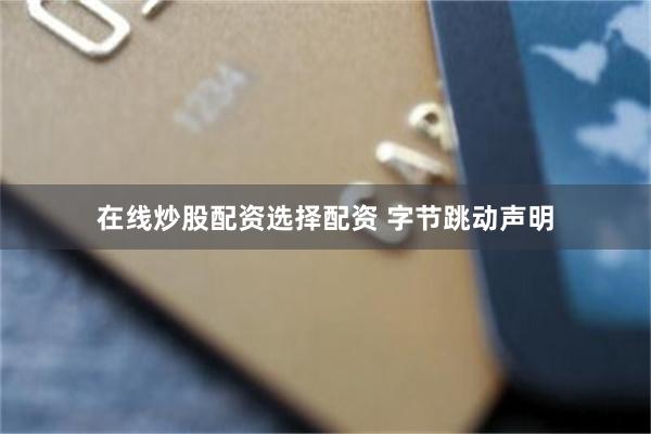 在线炒股配资选择配资 字节跳动声明