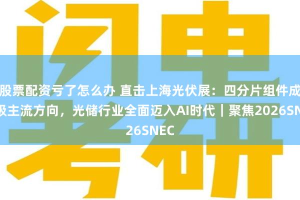 股票配资亏了怎么办 直击上海光伏展：四分片组件成升级主流方向，光储行业全面迈入AI时代｜聚焦2026SNEC
