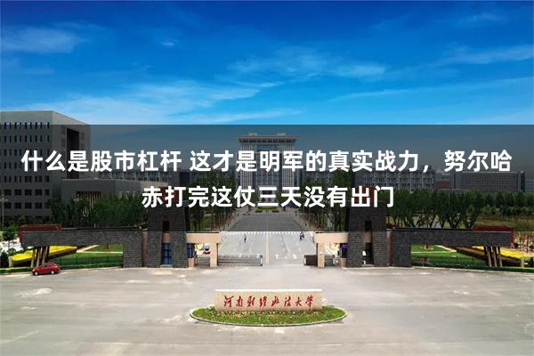 什么是股市杠杆 这才是明军的真实战力，努尔哈赤打完这仗三天没有出门