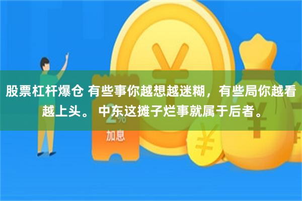 股票杠杆爆仓 有些事你越想越迷糊，有些局你越看越上头。 中东这摊子烂事就属于后者。