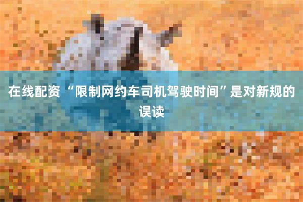 在线配资 “限制网约车司机驾驶时间”是对新规的误读