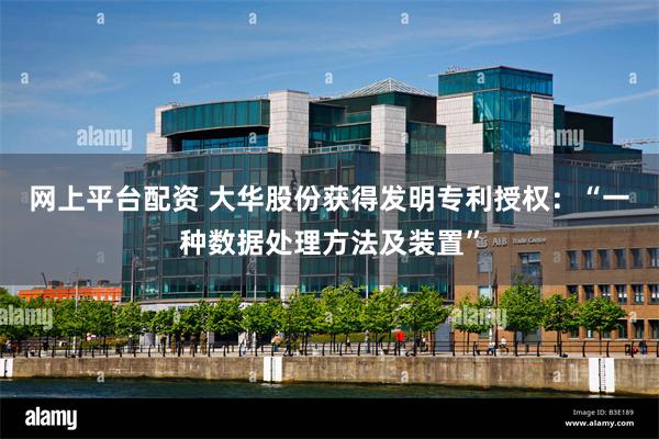 网上平台配资 大华股份获得发明专利授权：“一种数据处理方法及装置”