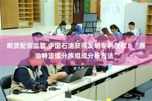 期货配资监管 中国石油获得发明专利授权：“原油特定馏分族组成分析方法”
