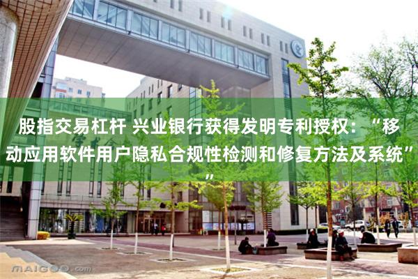 股指交易杠杆 兴业银行获得发明专利授权：“移动应用软件用户隐私合规性检测和修复方法及系统”