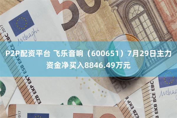 P2P配资平台 飞乐音响（600651）7月29日主力资金净买入8846.49万元