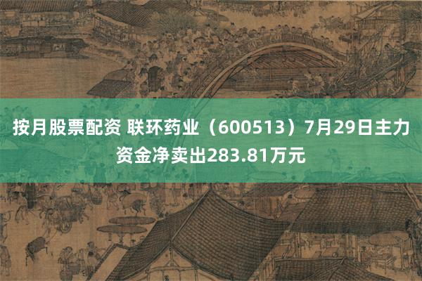 按月股票配资 联环药业（600513）7月29日主力资金净卖出283.81万元