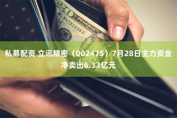 私募配资 立讯精密（002475）7月28日主力资金净卖出6.33亿元