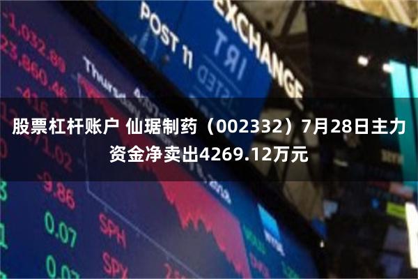 股票杠杆账户 仙琚制药（002332）7月28日主力资金净卖出4269.12万元