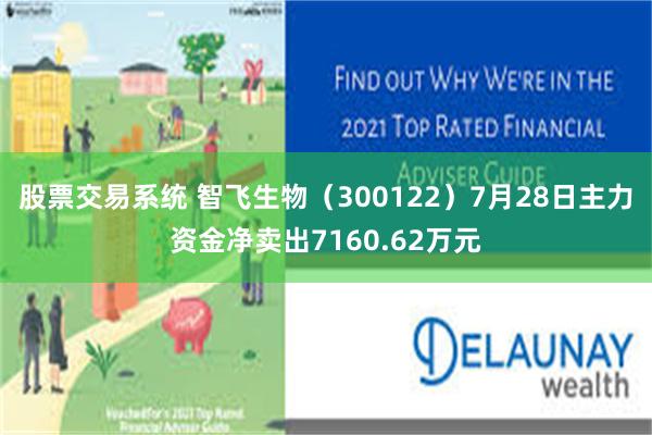 股票交易系统 智飞生物（300122）7月28日主力资金净卖出7160.62万元