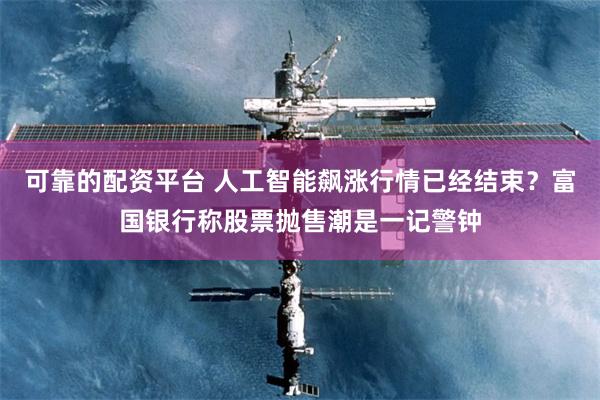 可靠的配资平台 人工智能飙涨行情已经结束？富国银行称股票抛售潮是一记警钟