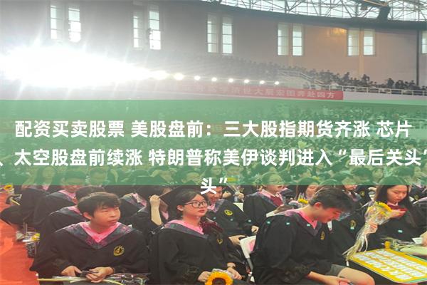 配资买卖股票 美股盘前：三大股指期货齐涨 芯片、太空股盘前续涨 特朗普称美伊谈判进入“最后关头”
