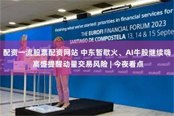 配资一流股票配资网站 中东暂歇火、AI牛股继续嗨 高盛提醒动量交易风险 | 今夜看点