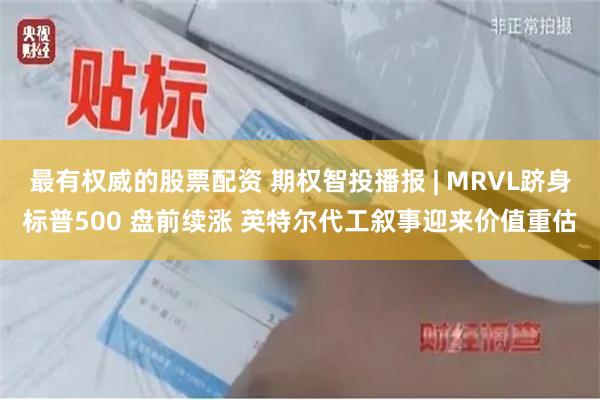 最有权威的股票配资 期权智投播报 | MRVL跻身标普500 盘前续涨 英特尔代工叙事迎来价值重估
