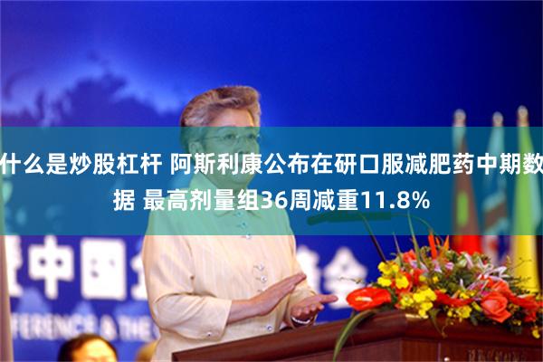 什么是炒股杠杆 阿斯利康公布在研口服减肥药中期数据 最高剂量组36周减重11.8%