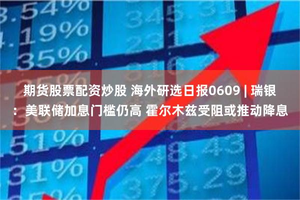 期货股票配资炒股 海外研选日报0609 | 瑞银：美联储加息门槛仍高 霍尔木兹受阻或推动降息