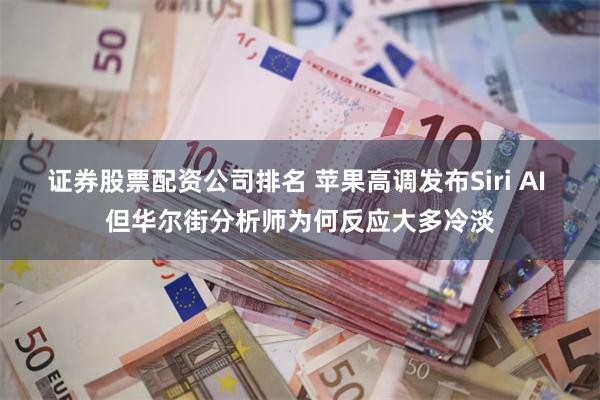 证券股票配资公司排名 苹果高调发布Siri AI 但华尔街分析师为何反应大多冷淡