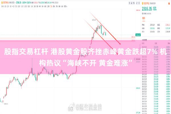 股指交易杠杆 港股黄金股齐挫赤峰黄金跌超7% 机构热议“海峡不开 黄金难涨”