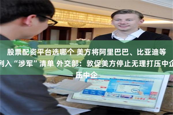 股票配资平台选哪个 美方将阿里巴巴、比亚迪等列入“涉军”清单 外交部：敦促美方停止无理打压中企